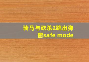 骑马与砍杀2跳出弹窗safe mode